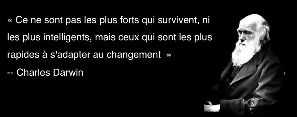 "Ce ne sont pas les plus forts qui survivent, ni les plus intelligents, mais ceux qui sont les plus rapides à s'adapter au changement" -- Charles Darwin